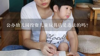 公办幼儿园投资儿童玩具店是违法的吗？