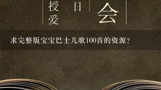 求完整版宝宝巴士儿歌100首的资源？