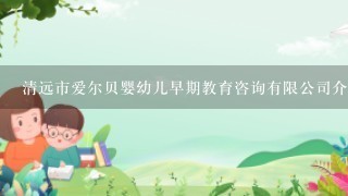 清远市爱尔贝婴幼儿早期教育咨询有限公司介绍？