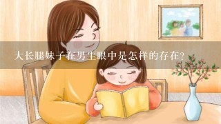 大长腿妹子在男生眼中是怎样的存在？