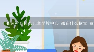 亚运村有什么儿童早教中心 都在什么位置 费用怎么样？