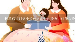 怀孕后可以做个遗传病筛查的检查，叫什么检查，什么时候做？