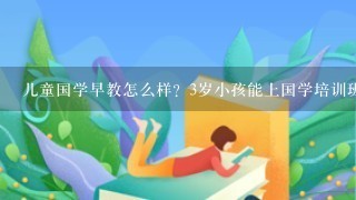 儿童国学早教怎么样？3岁小孩能上国学培训班吗？