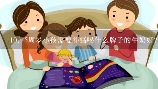 <br/>10、5周岁小孩需要补钙喝什么牌子的牛奶好? 是酸奶好还存牛奶好?