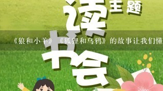 《狼和小羊》《狐狸和乌鸦》的故事让我们懂得了什么道理？