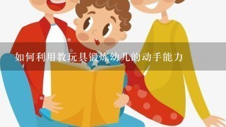 如何利用教玩具锻炼幼儿的动手能力