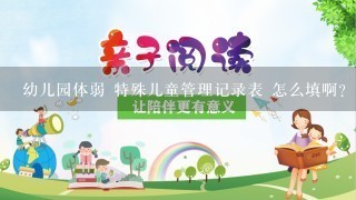 幼儿园体弱 特殊儿童管理记录表 怎么填啊？？？