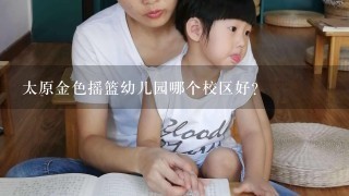 太原金色摇篮幼儿园哪个校区好？