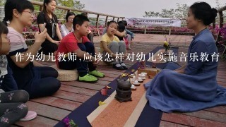 作为幼儿教师,应该怎样对幼儿实施音乐教育