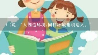 ( )说:“人创造环境,同样环境也创造人。”