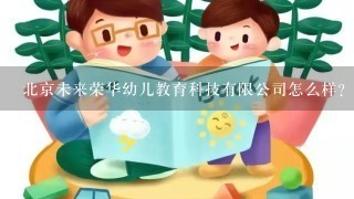 北京未来荣华幼儿教育科技有限公司怎么样？