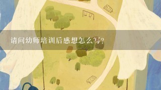 请问幼师培训后感想怎么写？