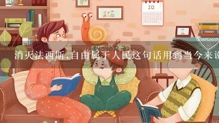 消灭法西斯,自由属于人民这句话用到当今来说