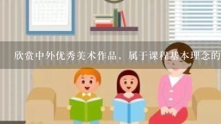 欣赏中外优秀美术作品，属于课程基本理念的（）。