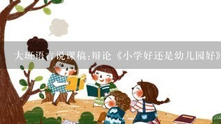 大班语言说课稿:辩论《小学好还是幼儿园好》？