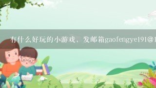 有什么好玩的小游戏，发邮箱gaofengye191@163.com,谢谢