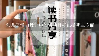 幼儿园活动设计中的活动目标包括哪三方面