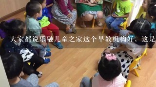 大家都说乐融儿童之家这个早教机构好，这是真的吗？到底怎么样啊