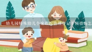 幼儿园特殊幼儿个案跟踪管理登记干预措施怎样写