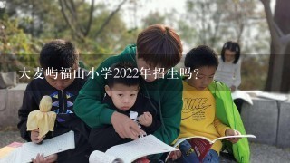 大麦屿福山小学2022年招生吗？