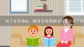 孩子有多动症，哪里有培训班可以管住孩子的？