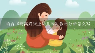 语言《高高兴兴上幼儿园》教材分析怎么写