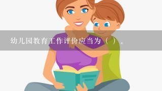 幼儿园教育工作评价应当为（ ）。