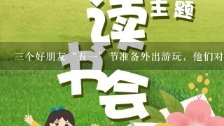 三个好朋友“五一”节准备外出游玩，他们对出行方式的态度如下：王某要坐车，什么车都可以；李某可以不坐车...