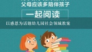 以感恩为话题幼儿园社会领域教案