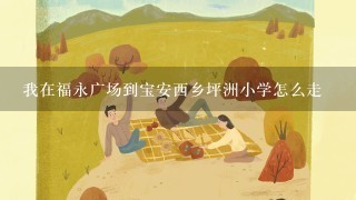 我在福永广场到宝安西乡坪洲小学怎么走