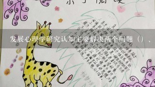 发展心理学研究认知主要解决两个问题（）、说明或揭示儿童认知功能变化的因素或机制。