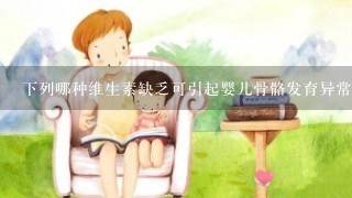 下列哪种维生素缺乏可引起婴儿骨骼发育异常（）