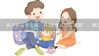 孩子在12岁之前，有3次身高“猛涨期”，别让孩子错