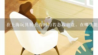 在上海玩具展上看到的若态八音盒，在哪里能买？那次现场不能买