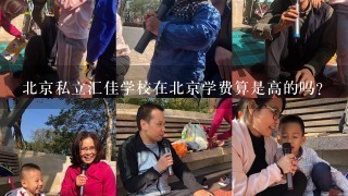 北京私立汇佳学校在北京学费算是高的吗？