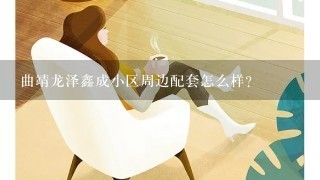 曲靖龙泽鑫成小区周边配套怎么样？