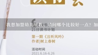 我想加盟幼儿早教，请问哪个比较好1点？加盟费相对少点的？