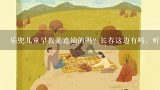 乐兜儿童早教是连锁的吗？长春这边有吗，听说挺好的