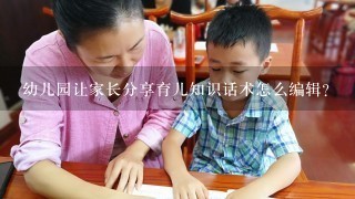 幼儿园让家长分享育儿知识话术怎么编辑？