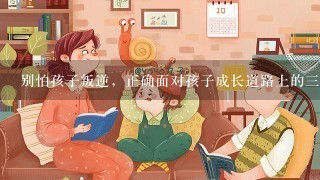 别怕孩子叛逆，正确面对孩子成长道路上的3次“反抗