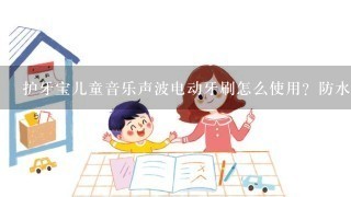 护牙宝儿童音乐声波电动牙刷怎么使用？防水功能怎么样？