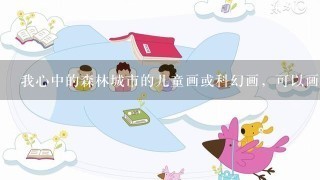 我心中的森林城市的儿童画或科幻画，可以画什么内容呀?小学5年级的水平。帮忙发几张参考图吧