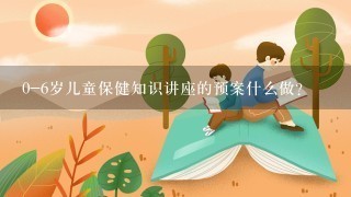 0-6岁儿童保健知识讲座的预案什么做？