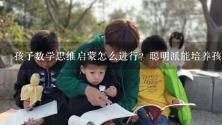 孩子数学思维启蒙怎么进行？聪明派能培养孩子的数学思维吗？