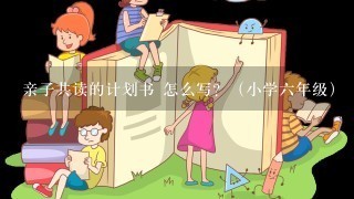 亲子共读的计划书 怎么写？（小学6年级）