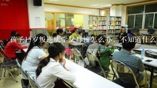 孩子15岁叛逆厌学父母该怎么办，不知道什么原因不想上学，不知道孩子是不是在学校受欺负了，感觉最近1