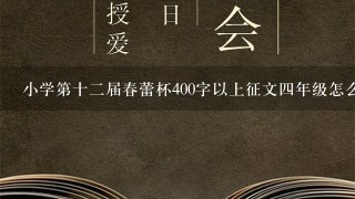 小学第十2届春蕾杯400字以上征文4年级怎么写?