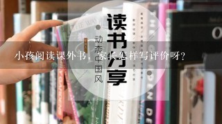 小孩阅读课外书，家长怎样写评价呀？