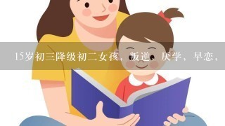 15岁初3降级初2女孩，叛逆，厌学，早恋，生活没目标，从小娇生惯养，和家长乱发脾气该怎么办?