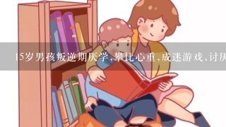 15岁男孩叛逆期厌学,攀比心重,成迷游戏,讨厌班主任这样要怎样教导